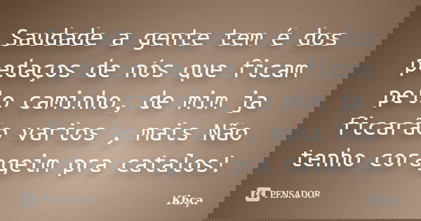 Saudade a gente tem é dos pedaços de nós que ficam pelo caminho, de mim ja ficarão varios , mais Não tenho corageim pra catalos!... Frase de Kbça.