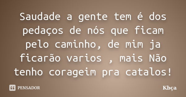 Saudade a gente tem é dos pedaços de nós que ficam pelo caminho, de mim ja ficarão varios , mais Não tenho corageim pra catalos!... Frase de Kbça.