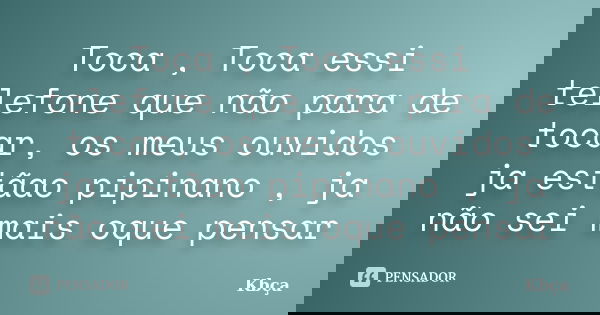 Toca , Toca essi telefone que não para de tocar, os meus ouvidos ja estãao pipinano , ja não sei mais oque pensar... Frase de Kbça.