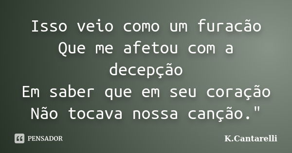 Isso veio como um furacão Que me afetou com a decepção Em saber que em seu coração Não tocava nossa canção."... Frase de K.Cantarelli.