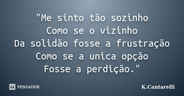 "Me sinto tão sozinho Como se o vizinho Da solidão fosse a frustração Como se a unica opção Fosse a perdição."... Frase de K.Cantarelli.