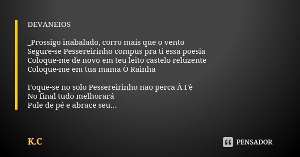 DEVANEIOS _Prossigo inabalado, corro mais que o vento Segure-se Pessereirinho compus pra ti essa poesia Coloque-me de novo em teu leito castelo reluzente Coloqu... Frase de K.C.