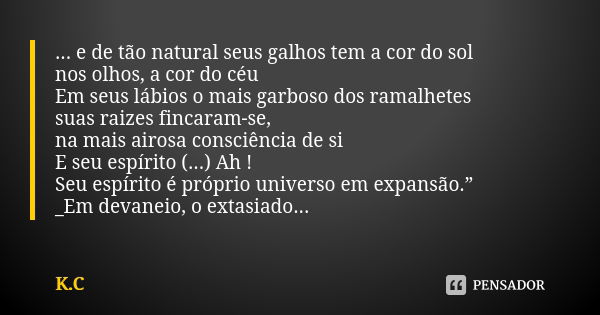 ... e de tão natural seus galhos tem a cor do sol nos olhos, a cor do céu Em seus lábios o mais garboso dos ramalhetes suas raizes fincaram-se, na mais airosa c... Frase de K.C.