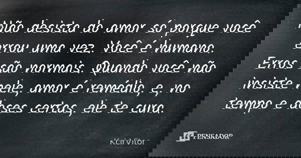 Não desista do amor só porque você errou uma vez. Você é humano. Erros são normais. Quando você não insiste nele, amor é remédio, e, no tempo e doses certas, el... Frase de KcirVitor.