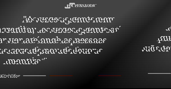 "As vezes a gente nem acreditou, as vezes a gente só quer ver até onde as pessoas vão ter a cara de pau de levar a mentira"... Frase de KcirVitor.