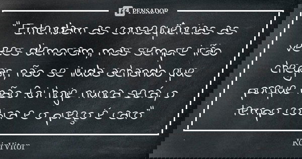 " Entendam as consequências as vezes demoram, mas sempre irão chegar, não se iluda achando que porque não foi hoje nunca será, o tempo cobra e o preço é ca... Frase de KcirVitor.