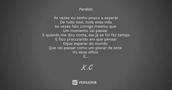 Perdido Às vezes eu tenho pouco a esperar De tudo isso, toda essa vida As vezes falo comigo mesmo que Um momento vai passar E quando me dou conta, ele já se foi... Frase de K C.