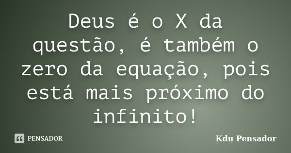 Deus é o X da questão, é também o zero da equação, pois está mais próximo do infinito!... Frase de Kdu Pensador.