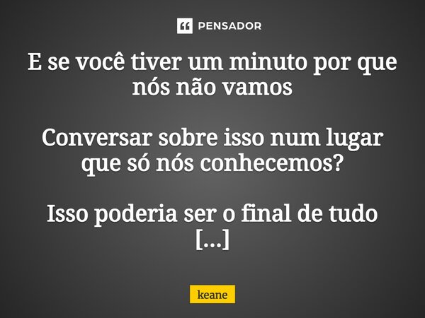 ⁠E se você tiver um minuto por que nós não vamos Conversar sobre isso num lugar que só nós conhecemos? Isso poderia ser o final de tudo Então por que nós não va... Frase de keane.