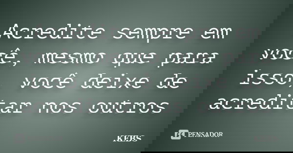 Acredite sempre em você, mesmo que para isso, você deixe de acreditar nos outros... Frase de KEBS.