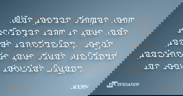Não perca tempo nem esforço com o que não pode controlar, seja paciente que tudo voltará ao seu devido lugar.... Frase de KEBS.