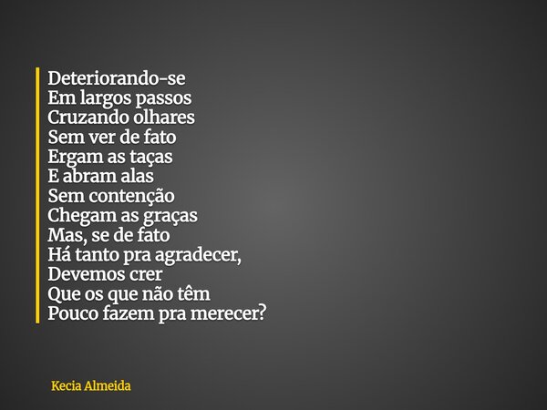 Deteriorando-se Em largos passos Cruzando olhares Sem ver de fato Ergam as taças E abram alas Sem contenção Chegam as graças Mas, se de fato Há tanto pra agrade... Frase de Kecia Almeida.