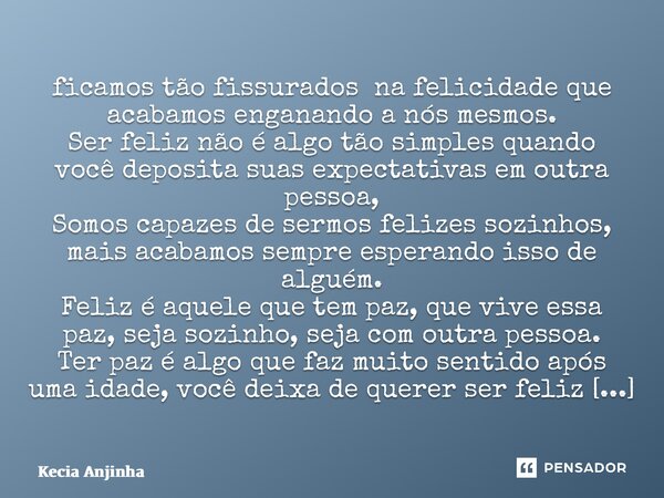 ⁠ficamos tão fissurados na felicidade que acabamos enganando a nós mesmos. Ser feliz não é algo tão simples quando você deposita suas expectativas em outra pess... Frase de Kécia Anjinha.