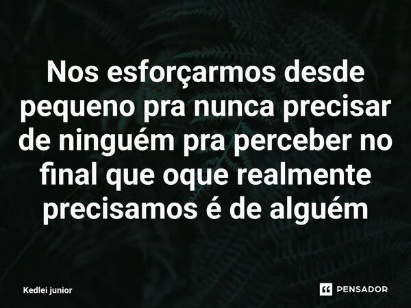 ⁠Nos esforçarmos desde pequeno pra nunca precisar de ninguém pra perceber no final que oque realmente precisamos é de alguém... Frase de Kedlei junior.