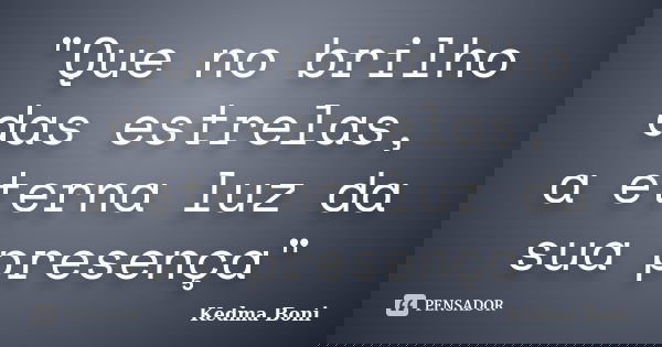 "Que no brilho das estrelas, a eterna luz da sua presença"... Frase de Kedma Boni.