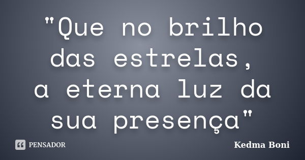 "Que no brilho das estrelas, a eterna luz da sua presença"... Frase de Kedma Boni.