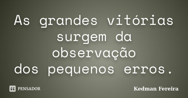 As grandes vitórias surgem da observação dos pequenos erros.... Frase de Kedman Fereira.