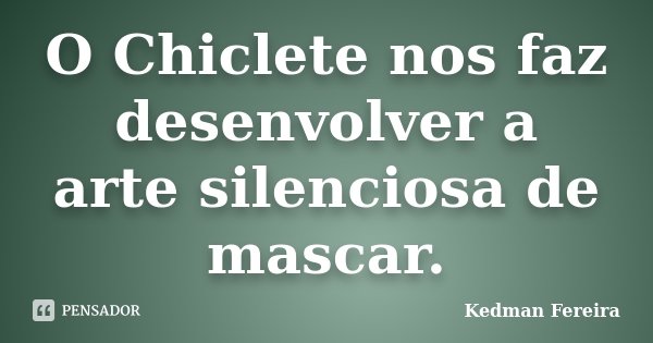 O Chiclete nos faz desenvolver a arte silenciosa de mascar.... Frase de Kedman Fereira.