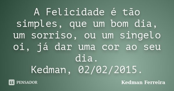 A Felicidade é tão simples, que um bom dia, um sorriso, ou um singelo oi, já dar uma cor ao seu dia. Kedman, 02/02/2015.... Frase de Kedman Ferreira.