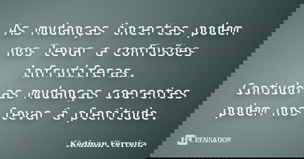 As mudanças incertas podem nos levar a confusões infrutíferas. Contudo as mudanças coerentes podem nos levar à plenitude.... Frase de Kedman Ferreira.
