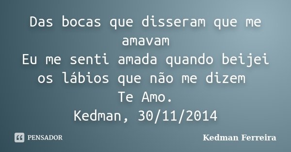 Das bocas que disseram que me amavam Eu me senti amada quando beijei os lábios que não me dizem Te Amo. Kedman, 30/11/2014... Frase de Kedman Ferreira.
