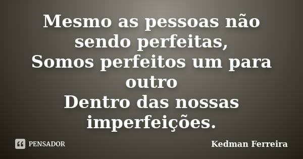 Mesmo as pessoas não sendo perfeitas, Somos perfeitos um para outro Dentro das nossas imperfeições.... Frase de Kedman Ferreira.
