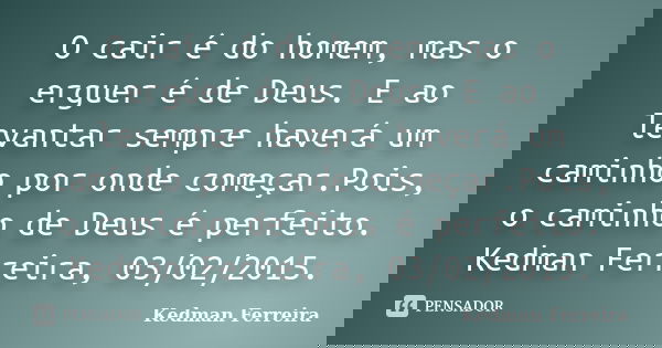 O cair é do homem, mas o erguer é de Deus. E ao levantar sempre haverá um caminho por onde começar.Pois, o caminho de Deus é perfeito. Kedman Ferreira, 03/02/2... Frase de Kedman Ferreira.