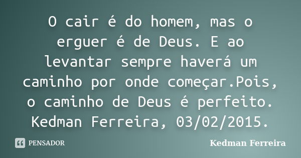 O cair é do homem, mas o erguer é de Deus. E ao levantar sempre haverá um caminho por onde começar.Pois, o caminho de Deus é perfeito. Kedman Ferreira, 03/02/2... Frase de Kedman Ferreira.