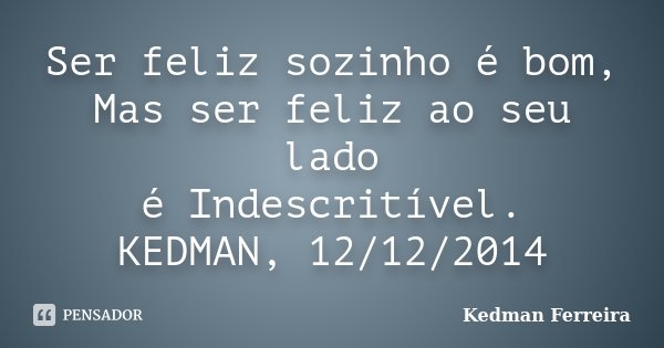 Ser feliz sozinho é bom, Mas ser feliz ao seu lado é Indescritível. KEDMAN, 12/12/2014... Frase de Kedman Ferreira.