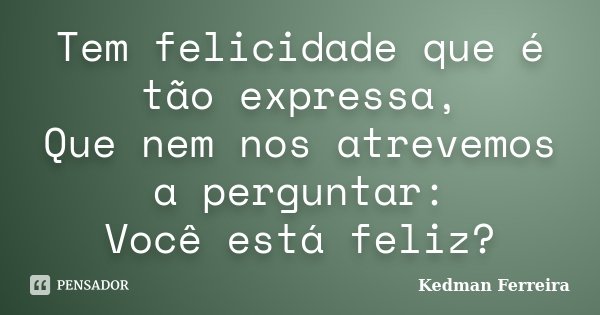 Tem felicidade que é tão expressa, Que nem nos atrevemos a perguntar: Você está feliz?... Frase de Kedman Ferreira.