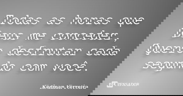 Todas as horas que Deus me conceder, Quero desfrutar cada segundo com você.... Frase de Kedman Ferreira.