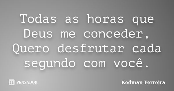 Todas as horas que Deus me conceder, Quero desfrutar cada segundo com você.... Frase de Kedman Ferreira.