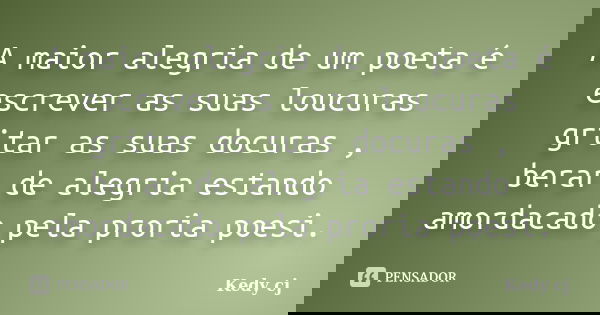 A maior alegria de um poeta é escrever as suas loucuras gritar as suas docuras , berar de alegria estando amordacado pela proria poesi.... Frase de kedy cj.