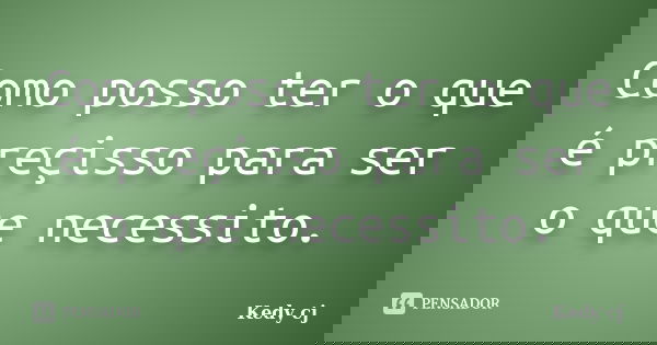 Como posso ter o que é preçisso para ser o que necessito.... Frase de Kedy cj.