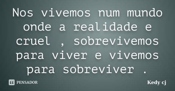 Nos vivemos num mundo onde a realidade e cruel , sobrevivemos para viver e vivemos para sobreviver .... Frase de Kedy cj.