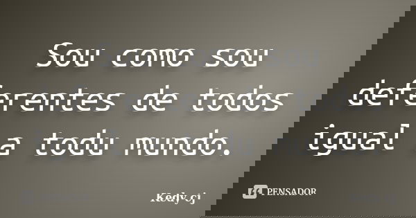 Sou como sou deferentes de todos igual a todu mundo.... Frase de Kedy cj.
