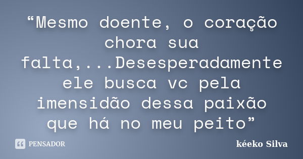 “Mesmo doente, o coração chora sua falta,...Desesperadamente ele busca vc pela imensidão dessa paixão que há no meu peito”... Frase de kéeko Silva.