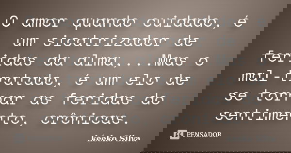 O amor quando cuidado, é um sicatrizador de feridas da alma,...Mas o mal-tratado, é um elo de se tornar as feridas do sentimento, crônicas.... Frase de Kéeko Silva.