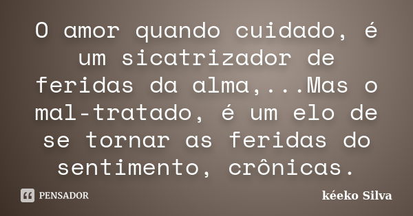 O amor quando cuidado, é um sicatrizador de feridas da alma,...Mas o mal-tratado, é um elo de se tornar as feridas do sentimento, crônicas.... Frase de Kéeko Silva.