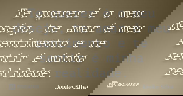 Te querer é o meu desejo, te amar é meu sentimento e te sentir é minha realidade.... Frase de Kéeko Silva.