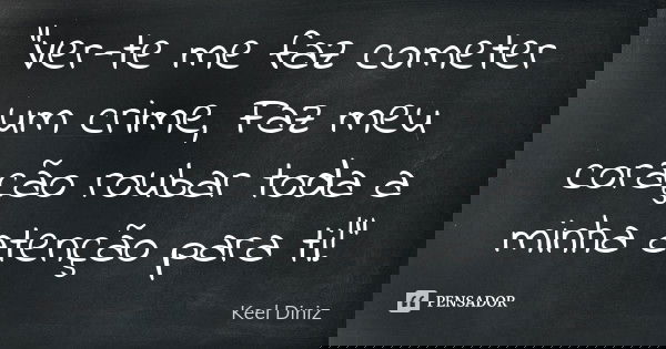 "Ver-te me faz cometer um crime, Faz meu coração roubar toda a minha atenção para ti!"... Frase de Keel Diniz.