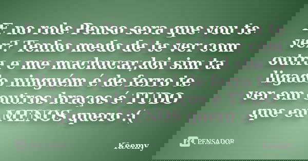 E no role Penso sera que vou te ver? Tenho medo de te ver com outra e me machucar,doi sim ta ligado ninguém é de ferro te ver em outros braços é TUDO que eu MEN... Frase de Keemy.