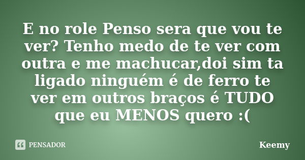 E no role Penso sera que vou te ver? Tenho medo de te ver com outra e me machucar,doi sim ta ligado ninguém é de ferro te ver em outros braços é TUDO que eu MEN... Frase de Keemy.