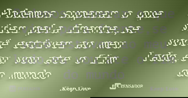 Podemos superar o que vier pela frente,se você estiver ao meu lado,eu vou ate o fim do mundo... Frase de Keep Love.