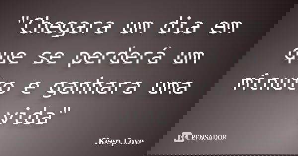 "Chegara um dia em que se perderá um minuto e ganhara uma vida"... Frase de Keep Love.