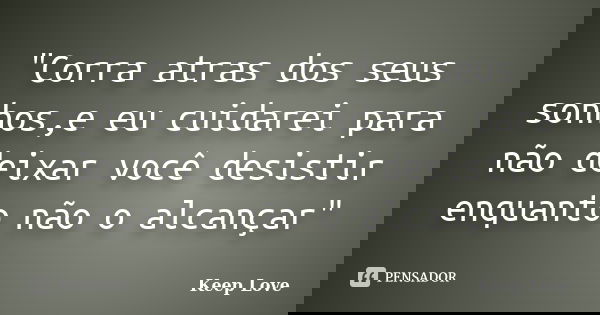 "Corra atras dos seus sonhos,e eu cuidarei para não deixar você desistir enquanto não o alcançar"... Frase de Keep Love.
