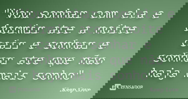"Vou sonhar com ela e dormir ate a noite cair e sonhar e sonhar ate que não haja mais sonho"... Frase de Keep Love.