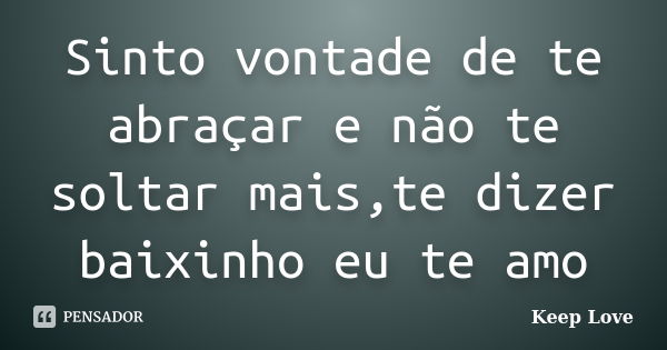 Sinto vontade de te abraçar e não te soltar mais,te dizer baixinho eu te amo... Frase de Keep Love.