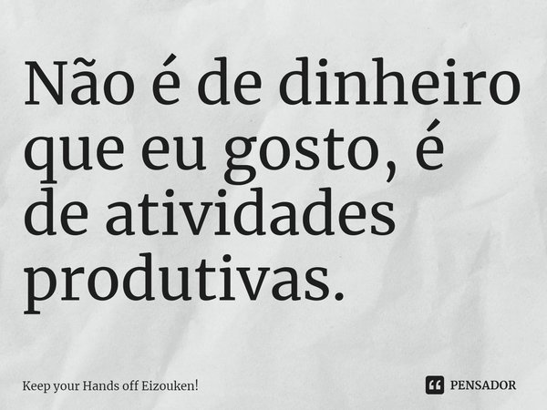 ⁠Não é de dinheiro que eu gosto, é de atividades produtivas.... Frase de Keep your Hands off Eizouken!.