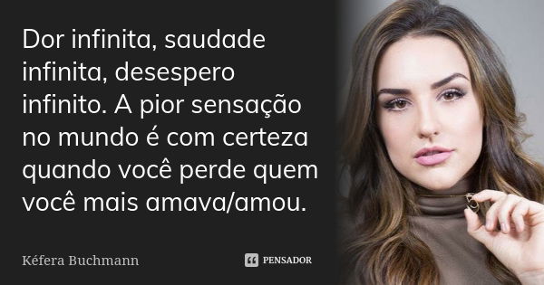 Dor infinita, saudade infinita, desespero infinito. A pior sensação no mundo é com certeza quando você perde quem você mais amava/amou.... Frase de Kéfera Buchmann.